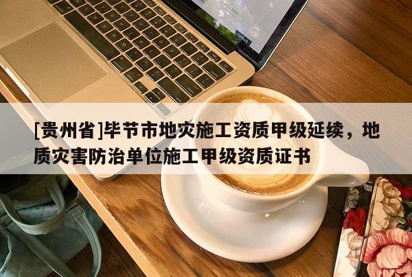 [貴州省]畢節市地災施工資質甲級延續，地質災害防治單位施工甲級資質證書