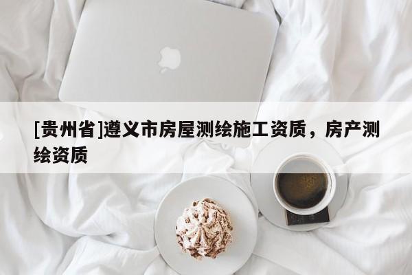 [貴州省]遵義市房屋測繪施工資質，房產測繪資質