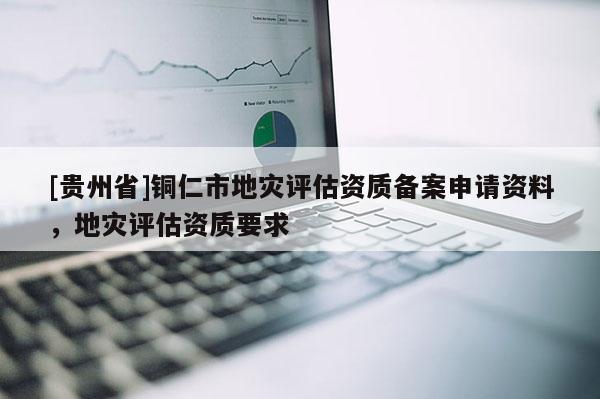 [貴州省]銅仁市地災評估資質備案申請資料，地災評估資質要求