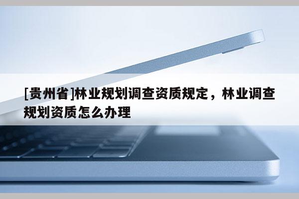 [貴州省]林業(yè)規(guī)劃調(diào)查資質(zhì)規(guī)定，林業(yè)調(diào)查規(guī)劃資質(zhì)怎么辦理