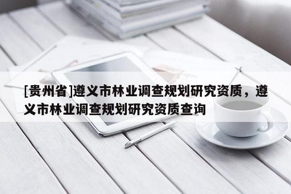 [貴州省]遵義市林業調查規劃研究資質，遵義市林業調查規劃研究資質查詢