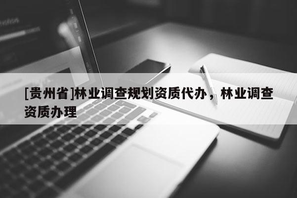 [貴州省]林業(yè)調(diào)查規(guī)劃資質(zhì)代辦，林業(yè)調(diào)查資質(zhì)辦理