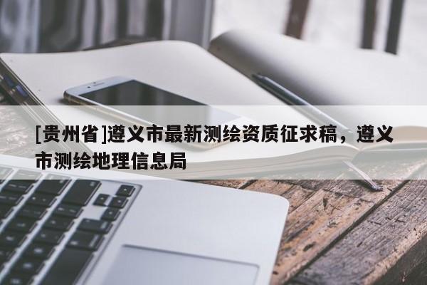 [貴州省]遵義市最新測繪資質征求稿，遵義市測繪地理信息局