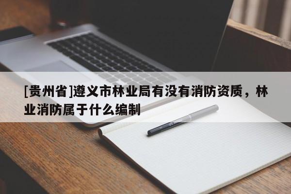 [貴州省]遵義市林業(yè)局有沒有消防資質(zhì)，林業(yè)消防屬于什么編制