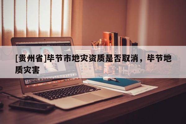 [貴州省]畢節(jié)市地災(zāi)資質(zhì)是否取消，畢節(jié)地質(zhì)災(zāi)害