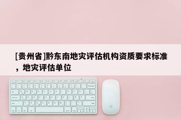 [貴州省]黔東南地災(zāi)評估機(jī)構(gòu)資質(zhì)要求標(biāo)準(zhǔn)，地災(zāi)評估單位
