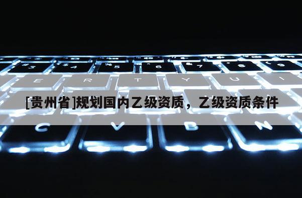 [貴州省]規(guī)劃國內(nèi)乙級資質(zhì)，乙級資質(zhì)條件