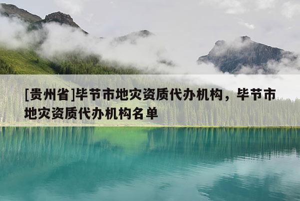 [貴州省]畢節(jié)市地災(zāi)資質(zhì)代辦機(jī)構(gòu)，畢節(jié)市地災(zāi)資質(zhì)代辦機(jī)構(gòu)名單
