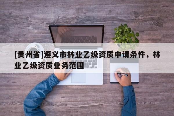 [貴州省]遵義市林業乙級資質申請條件，林業乙級資質業務范圍