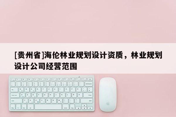 [貴州省]海倫林業規劃設計資質，林業規劃設計公司經營范圍