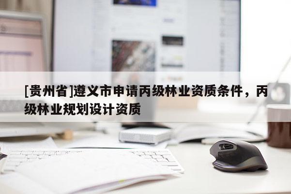 [貴州省]遵義市申請丙級林業資質條件，丙級林業規劃設計資質