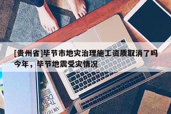 [貴州省]畢節(jié)市地災(zāi)治理施工資質(zhì)取消了嗎今年，畢節(jié)地震受災(zāi)情況