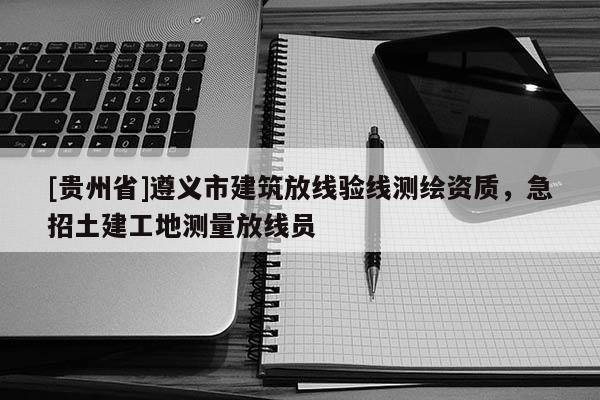[貴州省]遵義市建筑放線驗(yàn)線測(cè)繪資質(zhì)，急招土建工地測(cè)量放線員