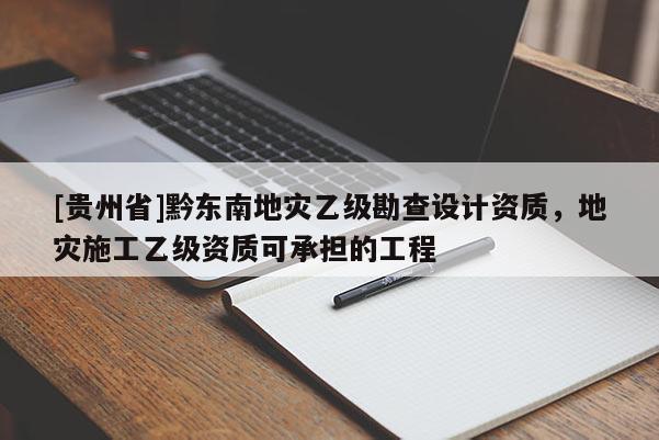 [貴州省]黔東南地災乙級勘查設計資質，地災施工乙級資質可承擔的工程
