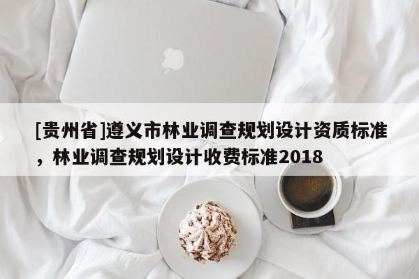 [貴州省]遵義市林業(yè)調(diào)查規(guī)劃設(shè)計(jì)資質(zhì)標(biāo)準(zhǔn)，林業(yè)調(diào)查規(guī)劃設(shè)計(jì)收費(fèi)標(biāo)準(zhǔn)2018