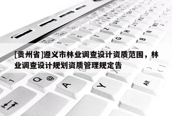 [貴州省]遵義市林業(yè)調(diào)查設(shè)計(jì)資質(zhì)范圍，林業(yè)調(diào)查設(shè)計(jì)規(guī)劃資質(zhì)管理規(guī)定告