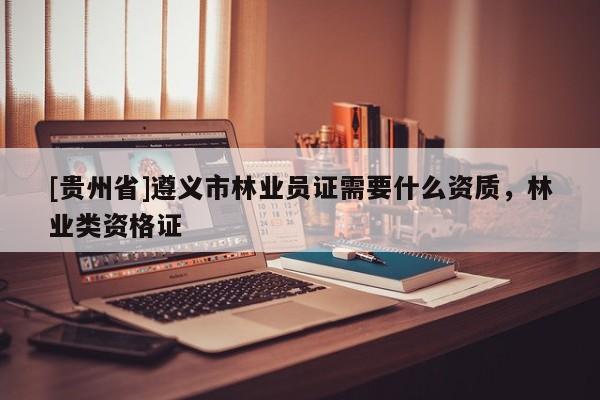 [貴州省]遵義市林業(yè)員證需要什么資質(zhì)，林業(yè)類(lèi)資格證