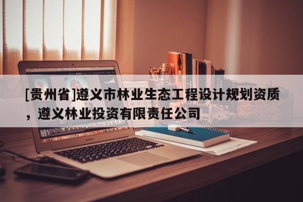 [貴州省]遵義市林業(yè)生態(tài)工程設(shè)計(jì)規(guī)劃資質(zhì)，遵義林業(yè)投資有限責(zé)任公司