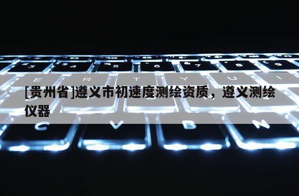 [貴州省]遵義市初速度測繪資質，遵義測繪儀器