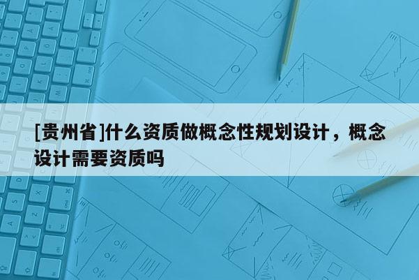 [貴州省]什么資質做概念性規劃設計，概念設計需要資質嗎