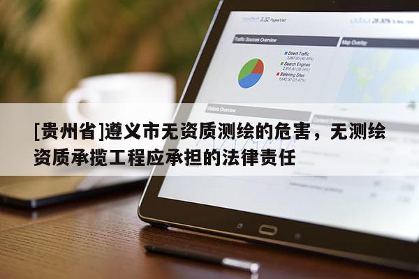 [貴州省]遵義市無資質測繪的危害，無測繪資質承攬工程應承擔的法律責任