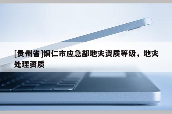 [貴州省]銅仁市應急部地災資質等級，地災處理資質