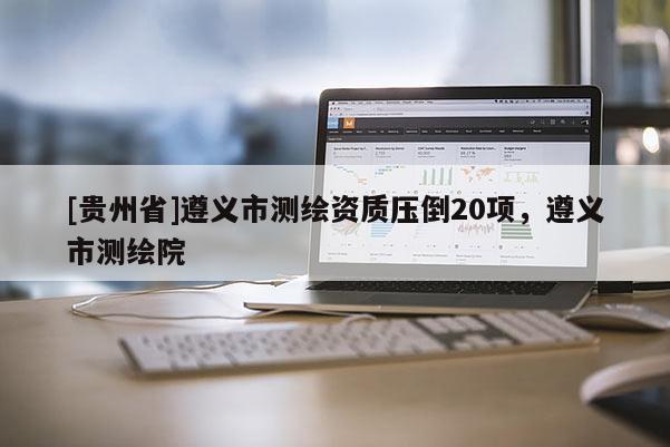 [貴州省]遵義市測繪資質壓倒20項，遵義市測繪院
