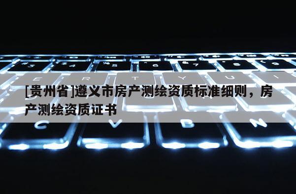 [貴州省]遵義市房產測繪資質標準細則，房產測繪資質證書