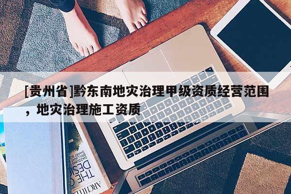 [貴州省]黔東南地災治理甲級資質經營范圍，地災治理施工資質