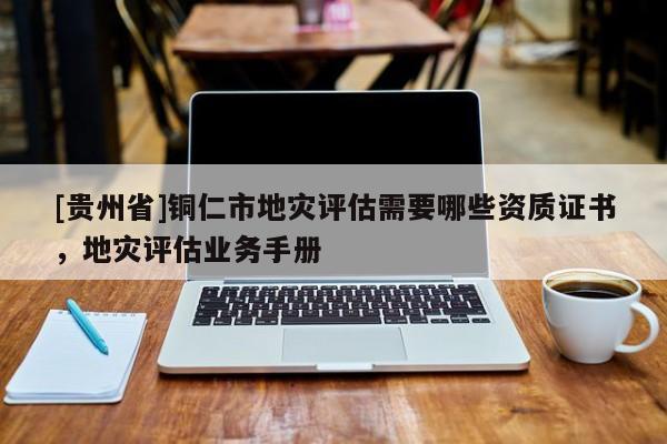 [貴州省]銅仁市地災評估需要哪些資質證書，地災評估業務手冊