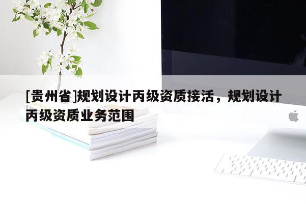 [貴州省]規劃設計丙級資質接活，規劃設計丙級資質業務范圍