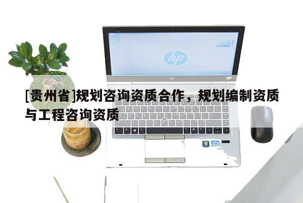 [貴州省]規(guī)劃咨詢資質(zhì)合作，規(guī)劃編制資質(zhì)與工程咨詢資質(zhì)