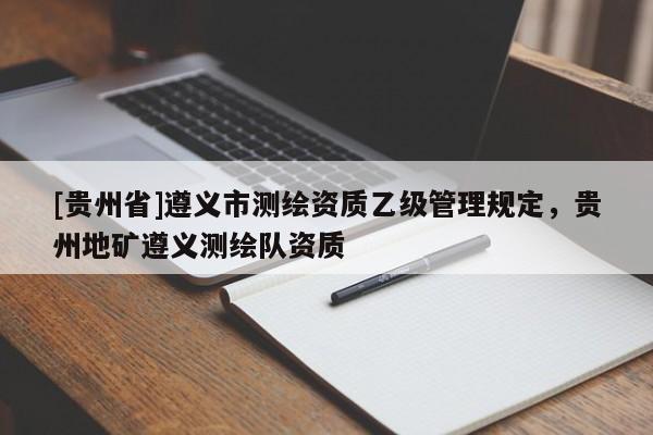 [貴州省]遵義市測繪資質乙級管理規定，貴州地礦遵義測繪隊資質