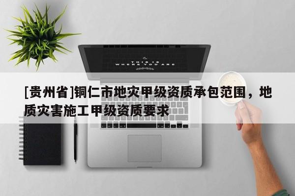 [貴州省]銅仁市地災甲級資質承包范圍，地質災害施工甲級資質要求