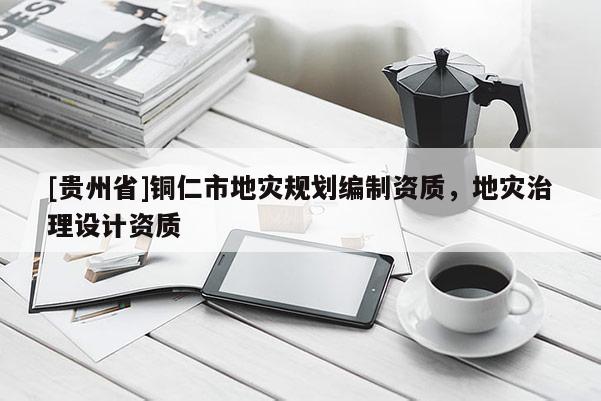 [貴州省]銅仁市地災規劃編制資質，地災治理設計資質