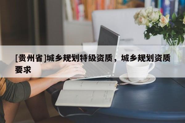 [貴州省]城鄉規劃特級資質，城鄉規劃資質要求