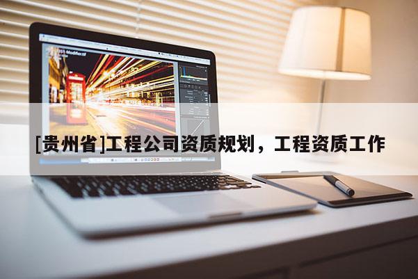 [貴州省]工程公司資質(zhì)規(guī)劃，工程資質(zhì)工作