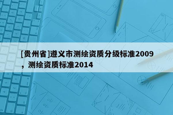 [貴州省]遵義市測繪資質分級標準2009，測繪資質標準2014