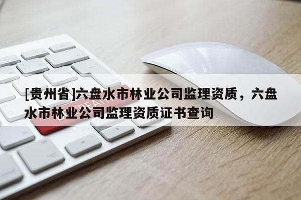[貴州省]六盤水市林業(yè)公司監(jiān)理資質(zhì)，六盤水市林業(yè)公司監(jiān)理資質(zhì)證書查詢