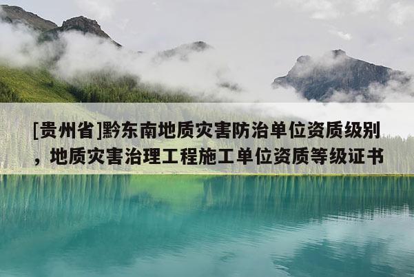 [貴州省]黔東南地質災害防治單位資質級別，地質災害治理工程施工單位資質等級證書