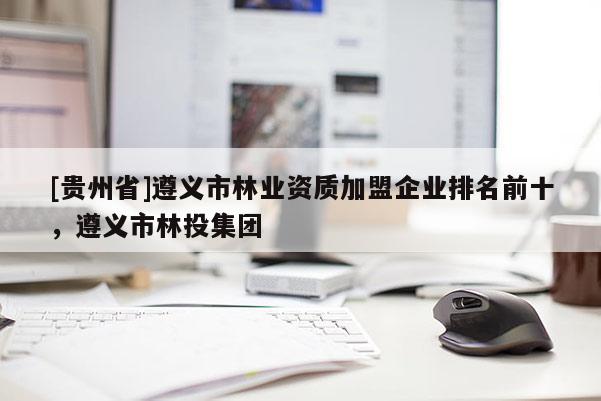 [貴州省]遵義市林業(yè)資質(zhì)加盟企業(yè)排名前十，遵義市林投集團(tuán)