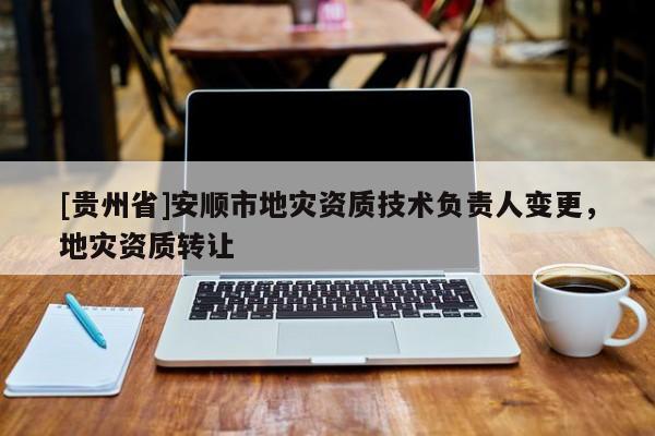 [貴州省]安順市地災資質技術負責人變更，地災資質轉讓