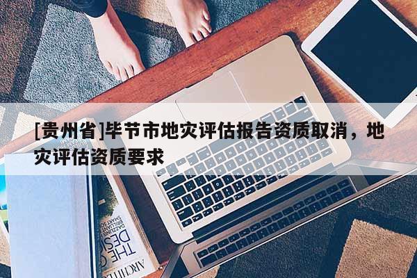 [貴州省]畢節市地災評估報告資質取消，地災評估資質要求