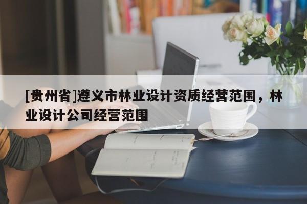 [貴州省]遵義市林業設計資質經營范圍，林業設計公司經營范圍