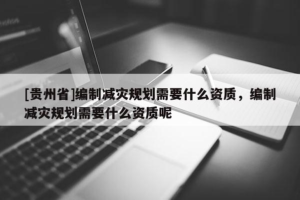 [貴州省]編制減災規劃需要什么資質，編制減災規劃需要什么資質呢