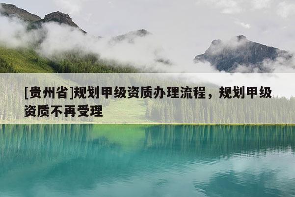 [貴州省]規(guī)劃甲級資質(zhì)辦理流程，規(guī)劃甲級資質(zhì)不再受理