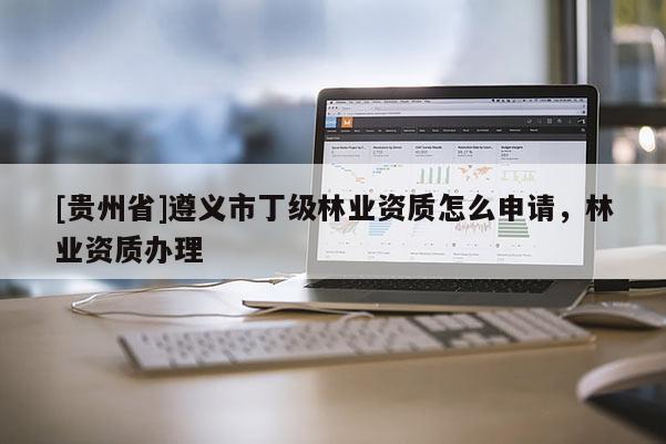 [貴州省]遵義市丁級林業資質怎么申請，林業資質辦理