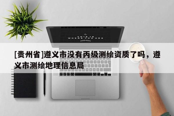 [貴州省]遵義市沒有丙級測繪資質了嗎，遵義市測繪地理信息局