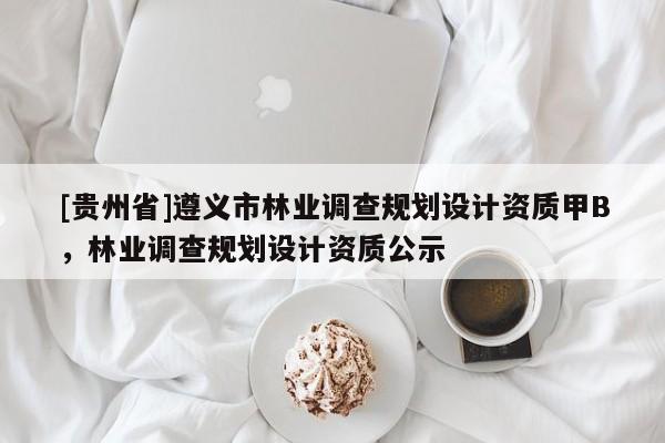 [貴州省]遵義市林業調查規劃設計資質甲B，林業調查規劃設計資質公示