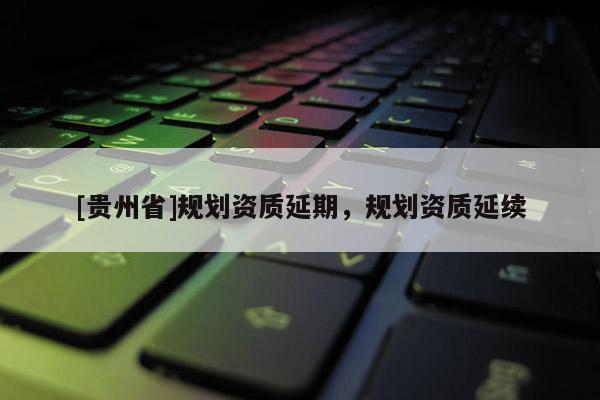 [貴州省]規(guī)劃資質(zhì)延期，規(guī)劃資質(zhì)延續(xù)